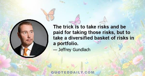 The trick is to take risks and be paid for taking those risks, but to take a diversified basket of risks in a portfolio.