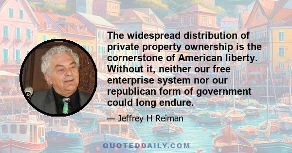 The widespread distribution of private property ownership is the cornerstone of American liberty. Without it, neither our free enterprise system nor our republican form of government could long endure.