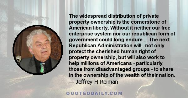 The widespread distribution of private property ownership is the cornerstone of American liberty. Without it neither our free enterprise system nor our republican form of government could long endure.... The next