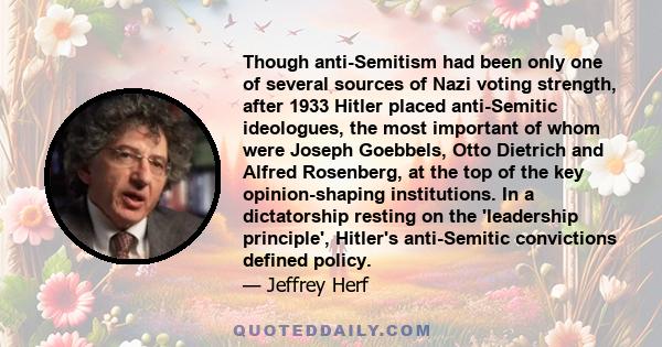 Though anti-Semitism had been only one of several sources of Nazi voting strength, after 1933 Hitler placed anti-Semitic ideologues, the most important of whom were Joseph Goebbels, Otto Dietrich and Alfred Rosenberg,