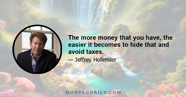 The more money that you have, the easier it becomes to hide that and avoid taxes.