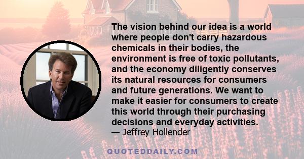 The vision behind our idea is a world where people don't carry hazardous chemicals in their bodies, the environment is free of toxic pollutants, and the economy diligently conserves its natural resources for consumers