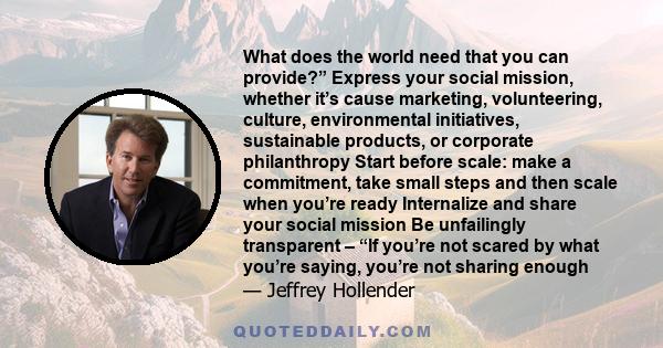 What does the world need that you can provide?” Express your social mission, whether it’s cause marketing, volunteering, culture, environmental initiatives, sustainable products, or corporate philanthropy Start before