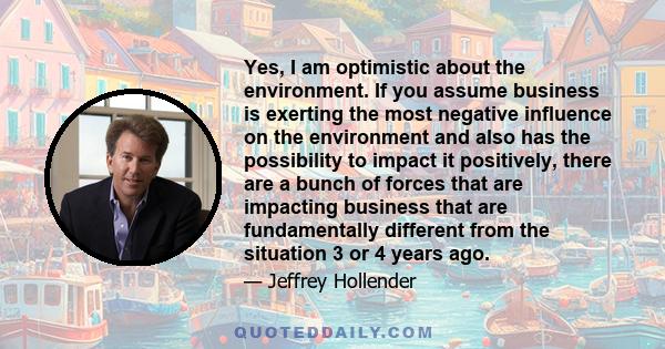 Yes, I am optimistic about the environment. If you assume business is exerting the most negative influence on the environment and also has the possibility to impact it positively, there are a bunch of forces that are