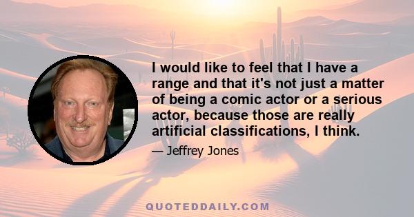 I would like to feel that I have a range and that it's not just a matter of being a comic actor or a serious actor, because those are really artificial classifications, I think.