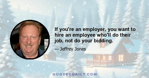 If you're an employer, you want to hire an employee who'll do their job, not do your bidding.