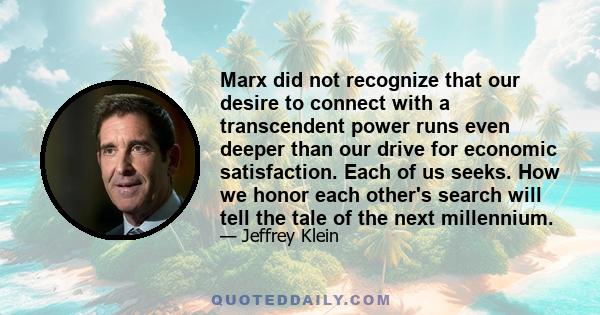 Marx did not recognize that our desire to connect with a transcendent power runs even deeper than our drive for economic satisfaction. Each of us seeks. How we honor each other's search will tell the tale of the next