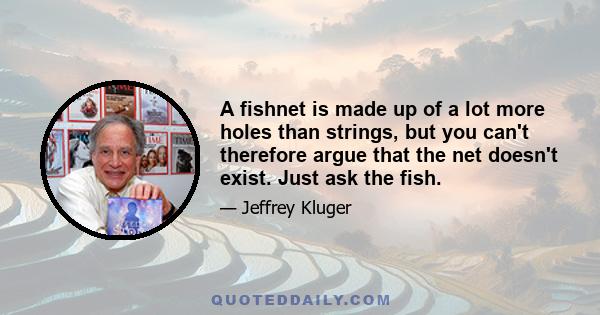 A fishnet is made up of a lot more holes than strings, but you can't therefore argue that the net doesn't exist. Just ask the fish.