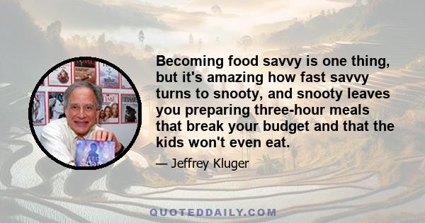 Becoming food savvy is one thing, but it's amazing how fast savvy turns to snooty, and snooty leaves you preparing three-hour meals that break your budget and that the kids won't even eat.