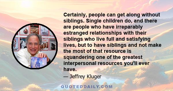 Certainly, people can get along without siblings. Single children do, and there are people who have irreparably estranged relationships with their siblings who live full and satisfying lives, but to have siblings and