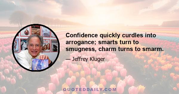 Confidence quickly curdles into arrogance; smarts turn to smugness, charm turns to smarm.