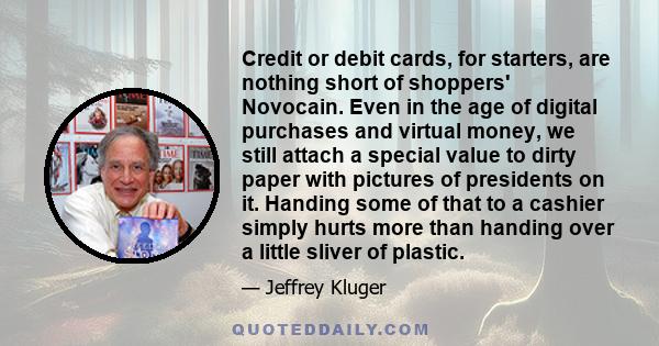 Credit or debit cards, for starters, are nothing short of shoppers' Novocain. Even in the age of digital purchases and virtual money, we still attach a special value to dirty paper with pictures of presidents on it.