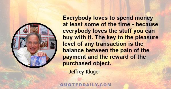 Everybody loves to spend money at least some of the time - because everybody loves the stuff you can buy with it. The key to the pleasure level of any transaction is the balance between the pain of the payment and the