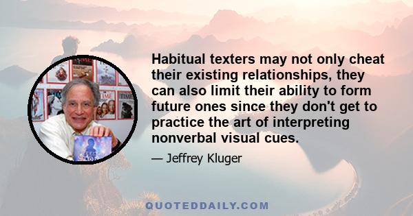 Habitual texters may not only cheat their existing relationships, they can also limit their ability to form future ones since they don't get to practice the art of interpreting nonverbal visual cues.