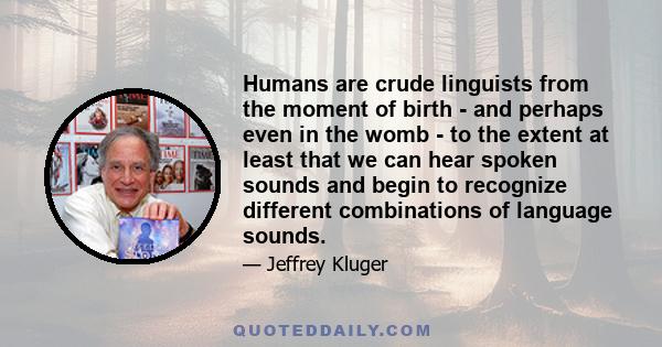 Humans are crude linguists from the moment of birth - and perhaps even in the womb - to the extent at least that we can hear spoken sounds and begin to recognize different combinations of language sounds.