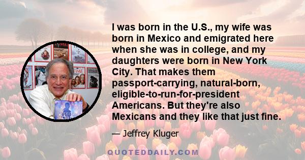 I was born in the U.S., my wife was born in Mexico and emigrated here when she was in college, and my daughters were born in New York City. That makes them passport-carrying, natural-born, eligible-to-run-for-president