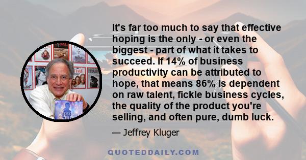 It's far too much to say that effective hoping is the only - or even the biggest - part of what it takes to succeed. If 14% of business productivity can be attributed to hope, that means 86% is dependent on raw talent,