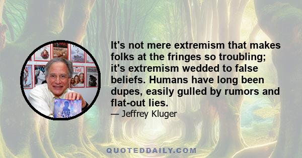 It's not mere extremism that makes folks at the fringes so troubling; it's extremism wedded to false beliefs. Humans have long been dupes, easily gulled by rumors and flat-out lies.