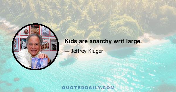 Kids are anarchy writ large.