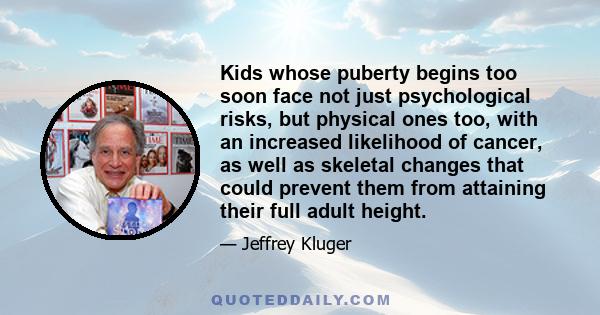 Kids whose puberty begins too soon face not just psychological risks, but physical ones too, with an increased likelihood of cancer, as well as skeletal changes that could prevent them from attaining their full adult