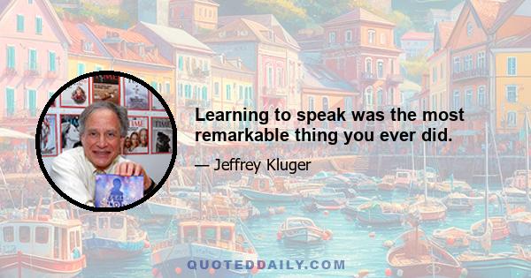 Learning to speak was the most remarkable thing you ever did.