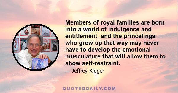 Members of royal families are born into a world of indulgence and entitlement, and the princelings who grow up that way may never have to develop the emotional musculature that will allow them to show self-restraint.