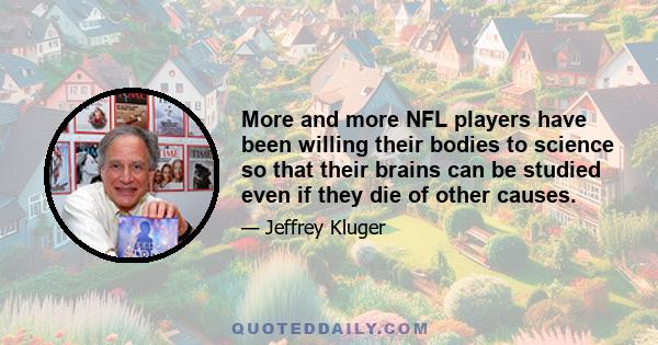 More and more NFL players have been willing their bodies to science so that their brains can be studied even if they die of other causes.