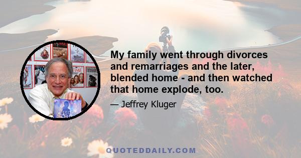 My family went through divorces and remarriages and the later, blended home - and then watched that home explode, too.