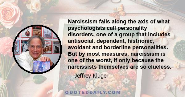 Narcissism falls along the axis of what psychologists call personality disorders, one of a group that includes antisocial, dependent, histrionic, avoidant and borderline personalities. But by most measures, narcissism