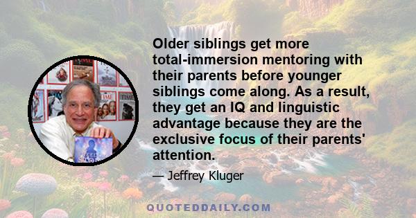 Older siblings get more total-immersion mentoring with their parents before younger siblings come along. As a result, they get an IQ and linguistic advantage because they are the exclusive focus of their parents'