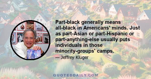 Part-black generally means all-black in Americans' minds. Just as part-Asian or part-Hispanic or part-anything-else usually puts individuals in those minority-groups' camps.