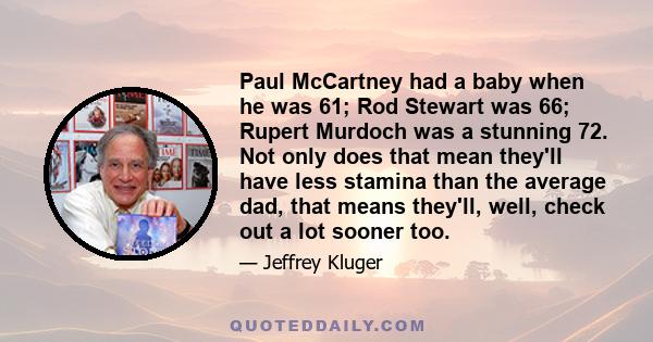 Paul McCartney had a baby when he was 61; Rod Stewart was 66; Rupert Murdoch was a stunning 72. Not only does that mean they'll have less stamina than the average dad, that means they'll, well, check out a lot sooner