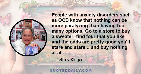 People with anxiety disorders such as OCD know that nothing can be more paralyzing than having too many options. Go to a store to buy a sweater, find four that you like and the odds are pretty good you'll stare and