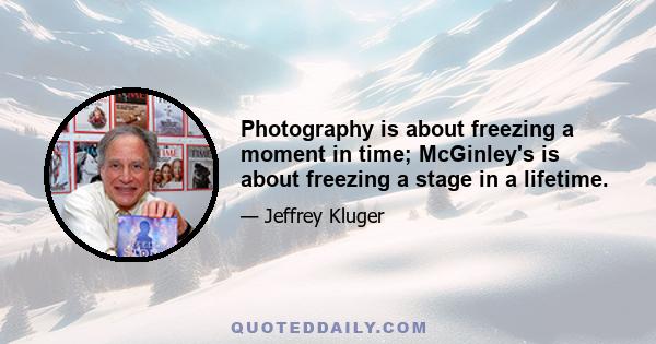 Photography is about freezing a moment in time; McGinley's is about freezing a stage in a lifetime.