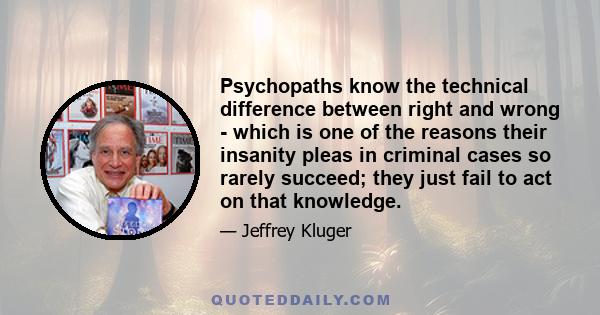 Psychopaths know the technical difference between right and wrong - which is one of the reasons their insanity pleas in criminal cases so rarely succeed; they just fail to act on that knowledge.