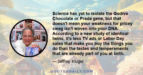 Science has yet to isolate the Godiva Chocolate or Prada gene, but that doesn't mean your weakness for pricey swag isn't woven into your DNA. According to a new study of identical twins, it's less TV ads or Labor Day