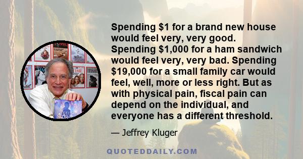 Spending $1 for a brand new house would feel very, very good. Spending $1,000 for a ham sandwich would feel very, very bad. Spending $19,000 for a small family car would feel, well, more or less right. But as with