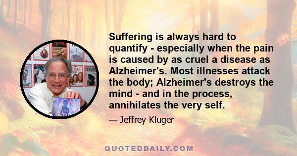 Suffering is always hard to quantify - especially when the pain is caused by as cruel a disease as Alzheimer's. Most illnesses attack the body; Alzheimer's destroys the mind - and in the process, annihilates the very