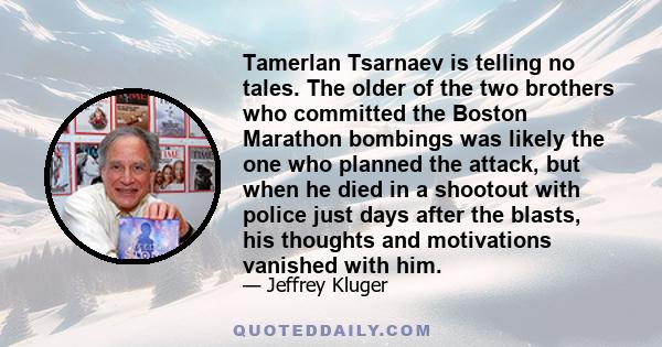 Tamerlan Tsarnaev is telling no tales. The older of the two brothers who committed the Boston Marathon bombings was likely the one who planned the attack, but when he died in a shootout with police just days after the