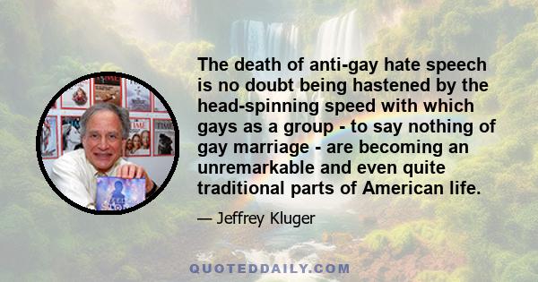 The death of anti-gay hate speech is no doubt being hastened by the head-spinning speed with which gays as a group - to say nothing of gay marriage - are becoming an unremarkable and even quite traditional parts of