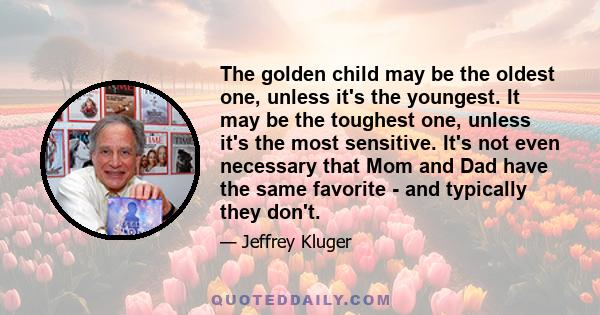 The golden child may be the oldest one, unless it's the youngest. It may be the toughest one, unless it's the most sensitive. It's not even necessary that Mom and Dad have the same favorite - and typically they don't.