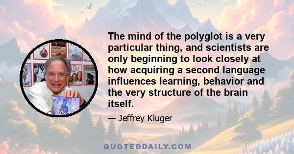 The mind of the polyglot is a very particular thing, and scientists are only beginning to look closely at how acquiring a second language influences learning, behavior and the very structure of the brain itself.