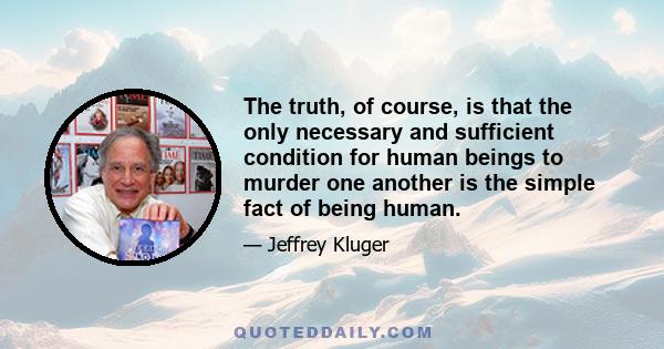 The truth, of course, is that the only necessary and sufficient condition for human beings to murder one another is the simple fact of being human.