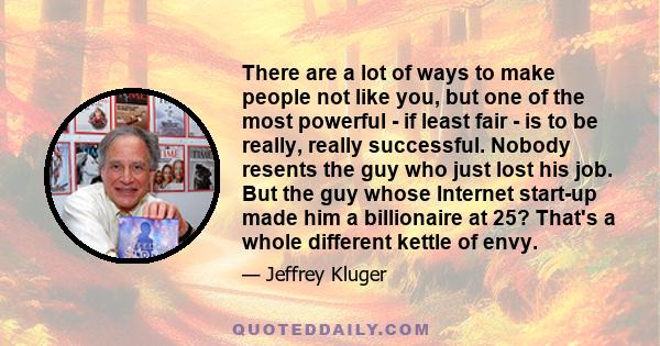 There are a lot of ways to make people not like you, but one of the most powerful - if least fair - is to be really, really successful. Nobody resents the guy who just lost his job. But the guy whose Internet start-up