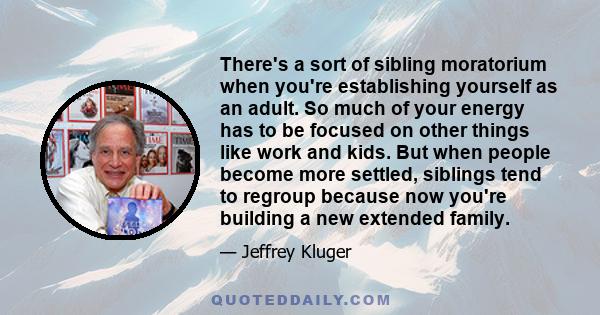 There's a sort of sibling moratorium when you're establishing yourself as an adult. So much of your energy has to be focused on other things like work and kids. But when people become more settled, siblings tend to