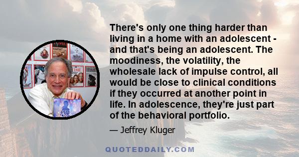 There's only one thing harder than living in a home with an adolescent - and that's being an adolescent. The moodiness, the volatility, the wholesale lack of impulse control, all would be close to clinical conditions if 