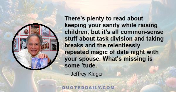 There's plenty to read about keeping your sanity while raising children, but it's all common-sense stuff about task division and taking breaks and the relentlessly repeated magic of date night with your spouse. What's