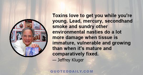 Toxins love to get you while you're young. Lead, mercury, secondhand smoke and sundry other environmental nasties do a lot more damage when tissue is immature, vulnerable and growing than when it's mature and