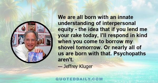 We are all born with an innate understanding of interpersonal equity - the idea that if you lend me your rake today, I'll respond in kind when you come to borrow my shovel tomorrow. Or nearly all of us are born with