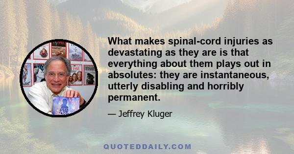 What makes spinal-cord injuries as devastating as they are is that everything about them plays out in absolutes: they are instantaneous, utterly disabling and horribly permanent.